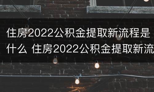 住房2022公积金提取新流程是什么 住房2022公积金提取新流程是什么呢