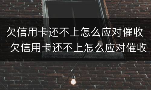 欠信用卡还不上怎么应对催收 欠信用卡还不上怎么应对催收公司