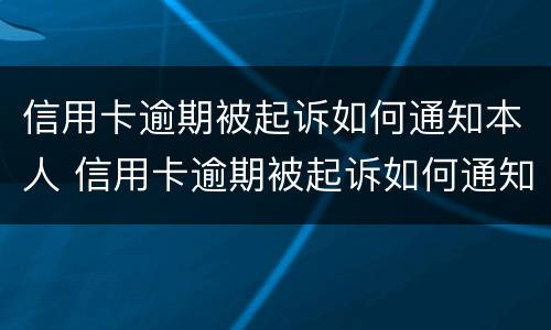 信用卡逾期被起诉如何通知本人 信用卡逾期被起诉如何通知本人家属