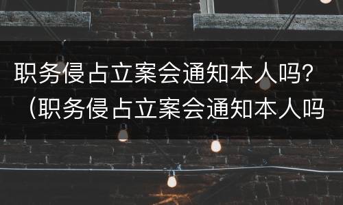 职务侵占立案会通知本人吗？（职务侵占立案会通知本人吗知乎）