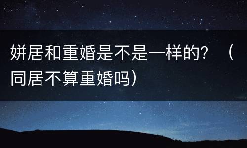 姘居和重婚是不是一样的？（同居不算重婚吗）