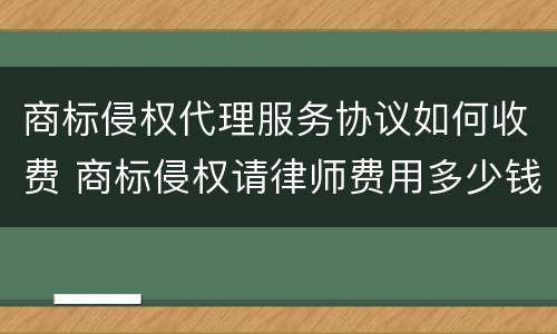 商标侵权代理服务协议如何收费 商标侵权请律师费用多少钱