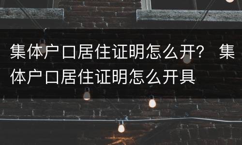 集体户口居住证明怎么开？ 集体户口居住证明怎么开具