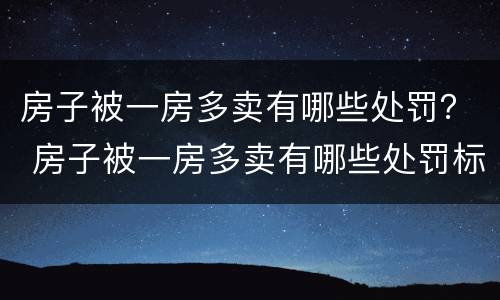 房子被一房多卖有哪些处罚？ 房子被一房多卖有哪些处罚标准