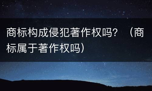 商标构成侵犯著作权吗？（商标属于著作权吗）