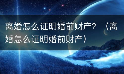 离婚怎么证明婚前财产？（离婚怎么证明婚前财产）