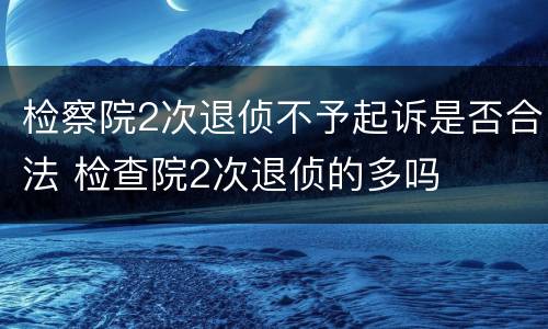 检察院2次退侦不予起诉是否合法 检查院2次退侦的多吗