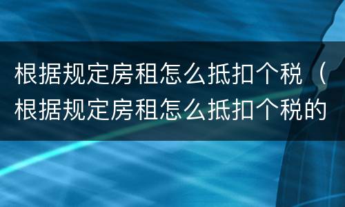 根据规定房租怎么抵扣个税（根据规定房租怎么抵扣个税的）