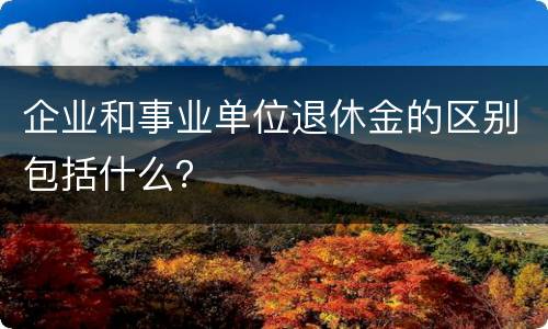 企业和事业单位退休金的区别包括什么？