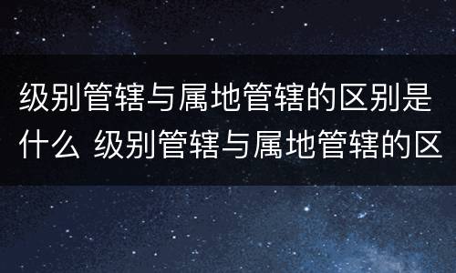 级别管辖与属地管辖的区别是什么 级别管辖与属地管辖的区别是什么呢