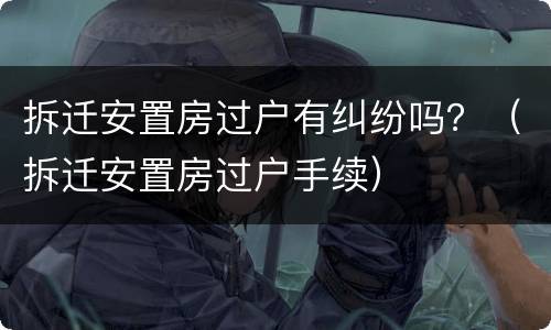 拆迁安置房过户有纠纷吗？（拆迁安置房过户手续）