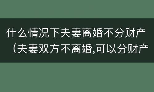 什么情况下夫妻离婚不分财产（夫妻双方不离婚,可以分财产吗?）