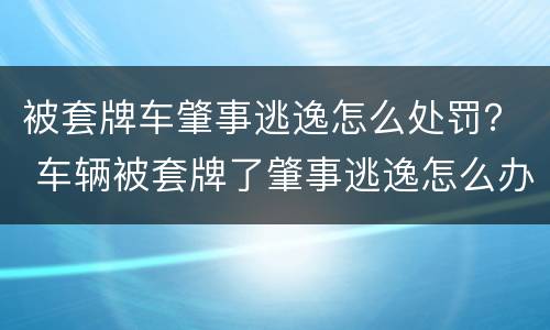 被套牌车肇事逃逸怎么处罚？ 车辆被套牌了肇事逃逸怎么办