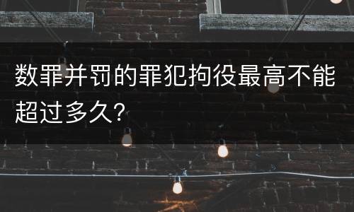 数罪并罚的罪犯拘役最高不能超过多久？