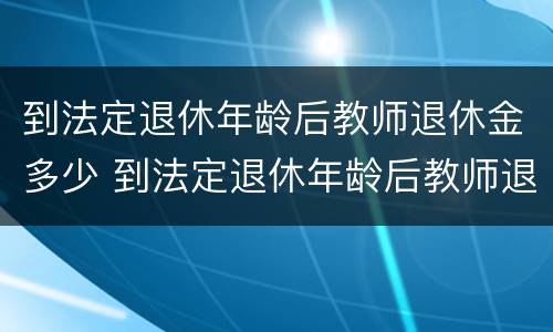 到法定退休年龄后教师退休金多少 到法定退休年龄后教师退休金多少钱