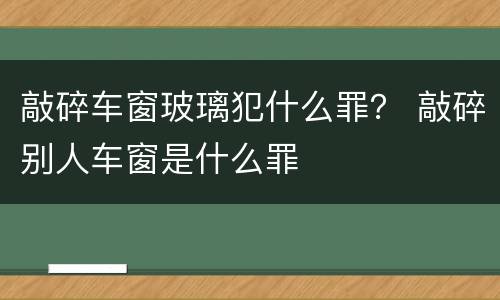 敲碎车窗玻璃犯什么罪？ 敲碎别人车窗是什么罪