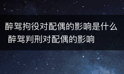 醉驾拘役对配偶的影响是什么 醉驾判刑对配偶的影响