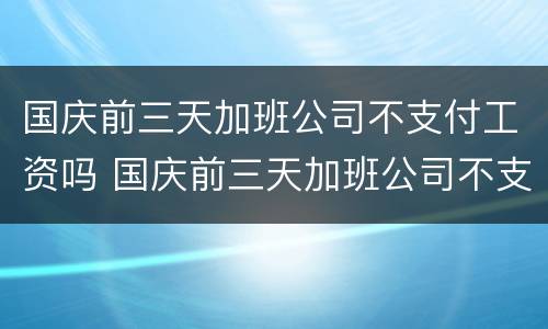 国庆前三天加班公司不支付工资吗 国庆前三天加班公司不支付工资吗怎么办