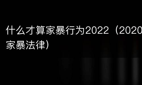 什么才算家暴行为2022（2020家暴法律）