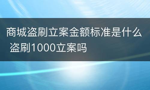 商城盗刷立案金额标准是什么 盗刷1000立案吗