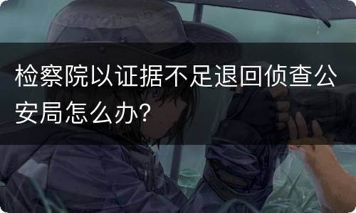 检察院以证据不足退回侦查公安局怎么办？