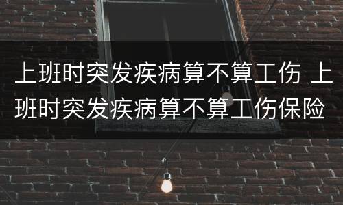 上班时突发疾病算不算工伤 上班时突发疾病算不算工伤保险