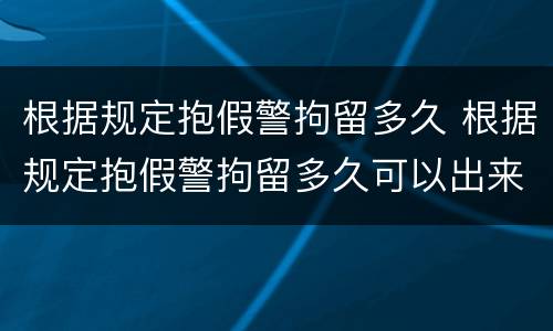 根据规定抱假警拘留多久 根据规定抱假警拘留多久可以出来