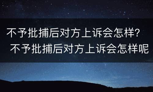 不予批捕后对方上诉会怎样？ 不予批捕后对方上诉会怎样呢