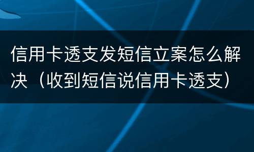 信用卡透支发短信立案怎么解决（收到短信说信用卡透支）