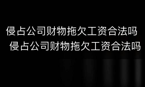 侵占公司财物拖欠工资合法吗 侵占公司财物拖欠工资合法吗知乎