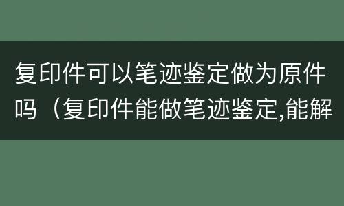 复印件可以笔迹鉴定做为原件吗（复印件能做笔迹鉴定,能解决问题吗）