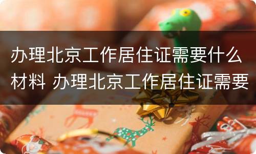 办理北京工作居住证需要什么材料 办理北京工作居住证需要什么材料和证件