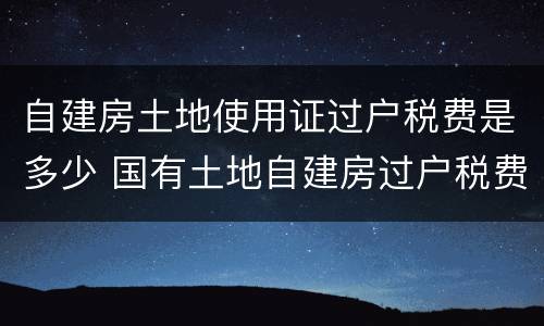 自建房土地使用证过户税费是多少 国有土地自建房过户税费