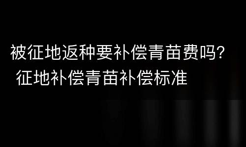 被征地返种要补偿青苗费吗？ 征地补偿青苗补偿标准