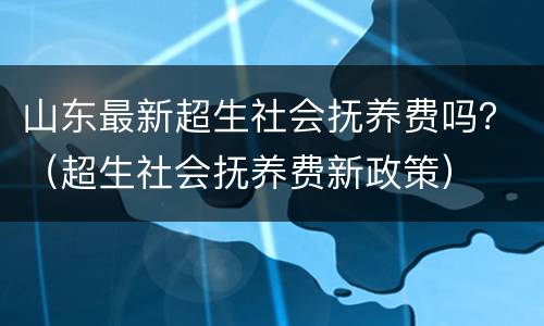 山东最新超生社会抚养费吗？（超生社会抚养费新政策）