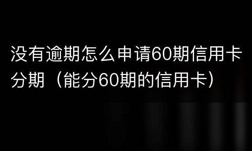 没有逾期怎么申请60期信用卡分期（能分60期的信用卡）