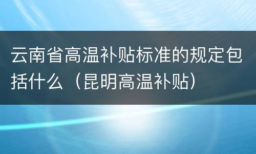 云南省高温补贴标准的规定包括什么（昆明高温补贴）