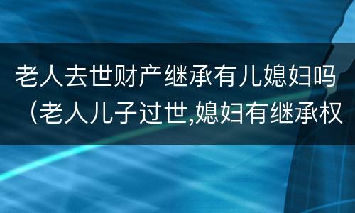 老人去世财产继承有儿媳妇吗（老人儿子过世,媳妇有继承权吗）