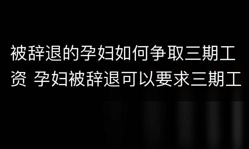 被辞退的孕妇如何争取三期工资 孕妇被辞退可以要求三期工资赔偿吗