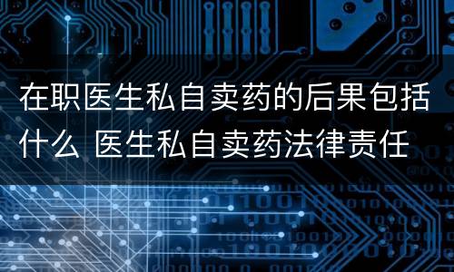 在职医生私自卖药的后果包括什么 医生私自卖药法律责任