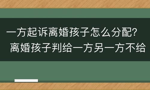 一方起诉离婚孩子怎么分配？ 离婚孩子判给一方另一方不给怎么办