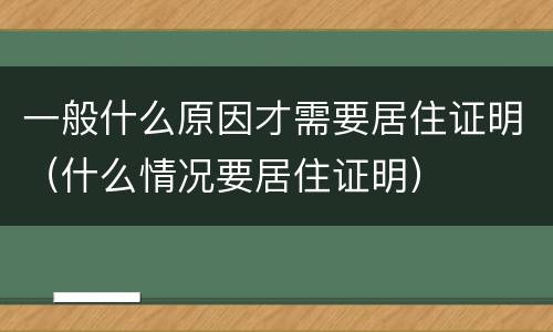 一般什么原因才需要居住证明（什么情况要居住证明）