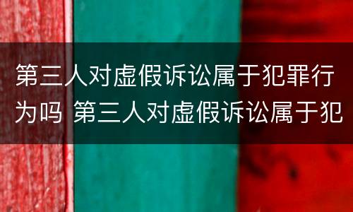 第三人对虚假诉讼属于犯罪行为吗 第三人对虚假诉讼属于犯罪行为吗判几年