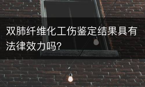 双肺纤维化工伤鉴定结果具有法律效力吗？