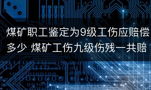 煤矿职工鉴定为9级工伤应赔偿多少 煤矿工伤九级伤残一共赔多少