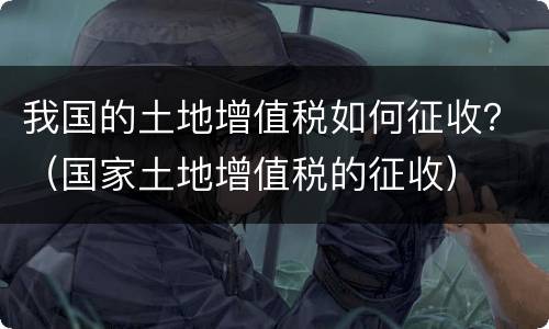 我国的土地增值税如何征收？（国家土地增值税的征收）