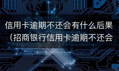 信用卡逾期不还会有什么后果（招商银行信用卡逾期不还会有什么后果）