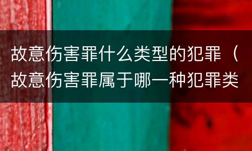 故意伤害罪什么类型的犯罪（故意伤害罪属于哪一种犯罪类型）