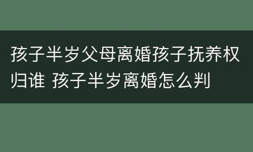 孩子半岁父母离婚孩子抚养权归谁 孩子半岁离婚怎么判