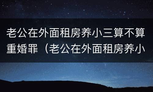 老公在外面租房养小三算不算重婚罪（老公在外面租房养小三算不算重婚罪呀）